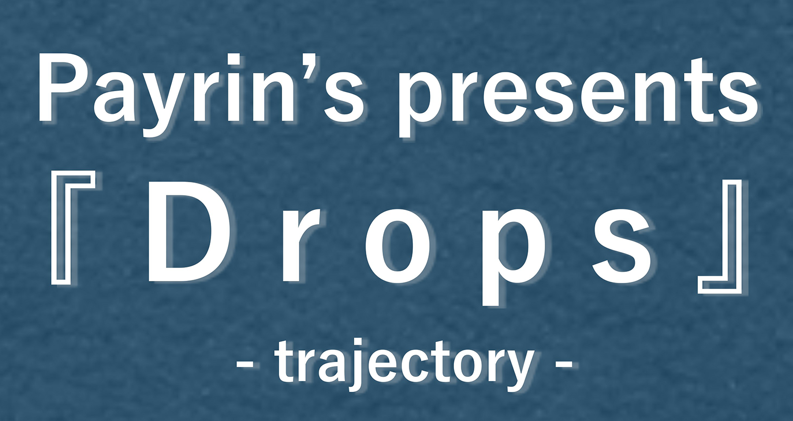 Payrin’s Presents. 『Drops』 -trajectory-
