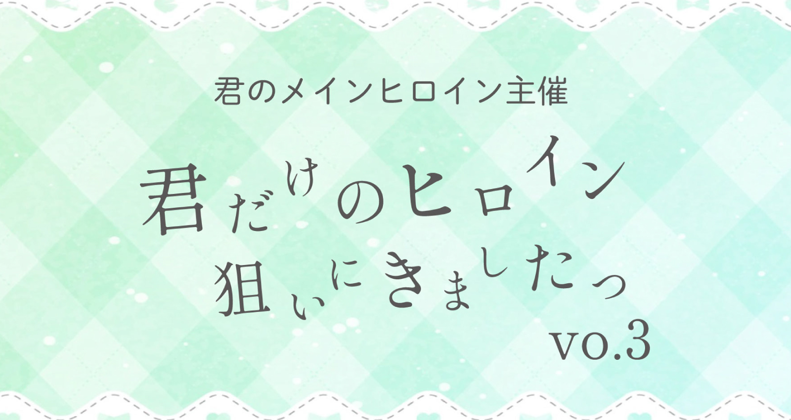 君のメインヒロイン主催<br>君だけのヒロイン狙いにきましたっ Vol.3